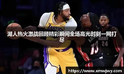 湖人热火激战回顾精彩瞬间全场高光时刻一网打尽